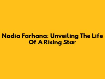 Nadia Farhana: Unveiling The Life Of A Rising Star