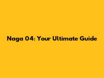 Naga 04: Your Ultimate Guide