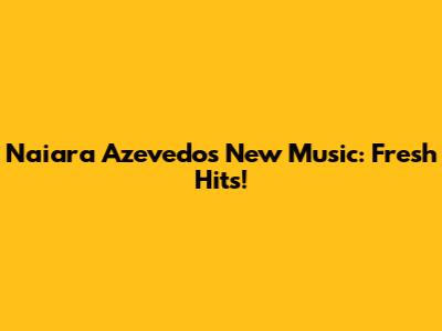 Naiara Azevedo's New Music: Fresh Hits!