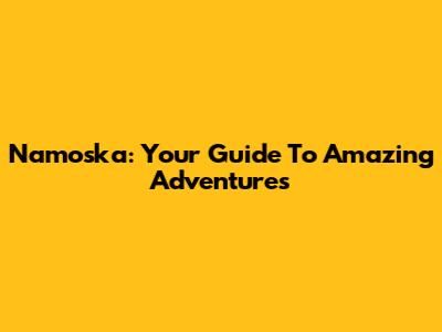 Namoska: Your Guide To Amazing Adventures