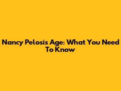 Nancy Pelosi's Age: What You Need To Know