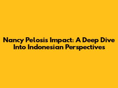 Nancy Pelosi's Impact: A Deep Dive Into Indonesian Perspectives