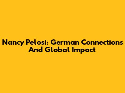 Nancy Pelosi: German Connections And Global Impact