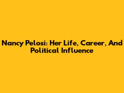 Nancy Pelosi: Her Life, Career, And Political Influence