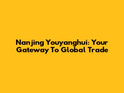 Nanjing Youyanghui: Your Gateway To Global Trade