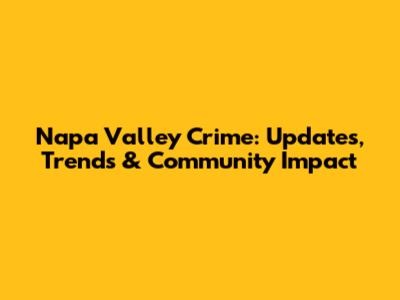 Napa Valley Crime: Updates, Trends & Community Impact