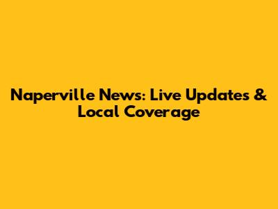 Naperville News: Live Updates & Local Coverage