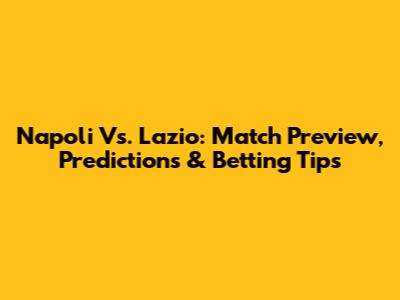 Napoli Vs. Lazio: Match Preview, Predictions & Betting Tips