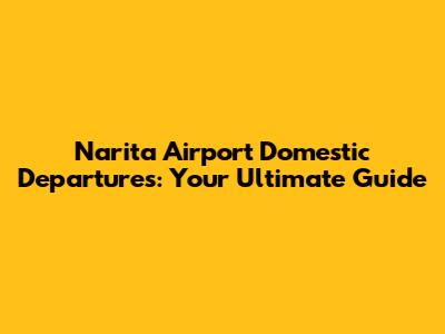 Narita Airport Domestic Departures: Your Ultimate Guide