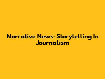 Narrative News: Storytelling In Journalism