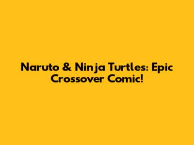 Naruto & Ninja Turtles: Epic Crossover Comic!