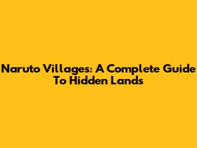 Naruto Villages: A Complete Guide To Hidden Lands