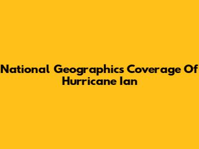 National Geographic's Coverage Of Hurricane Ian
