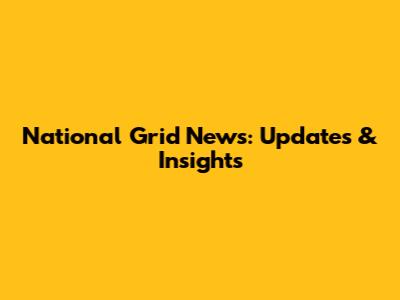 National Grid News: Updates & Insights