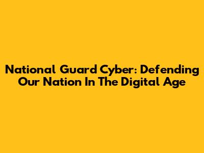 National Guard Cyber: Defending Our Nation In The Digital Age
