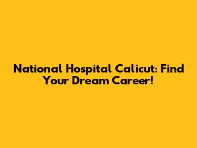 National Hospital Calicut: Find Your Dream Career!