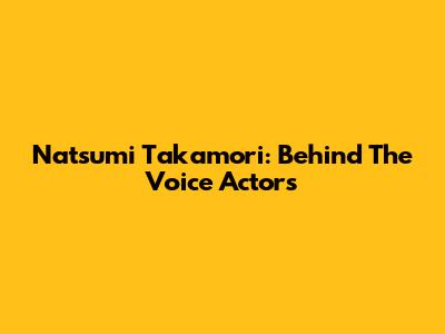 Natsumi Takamori: Behind The Voice Actors
