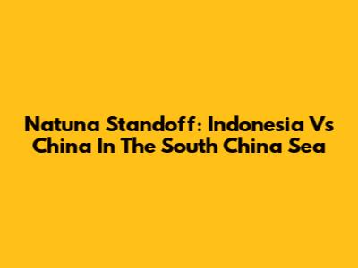 Natuna Standoff: Indonesia Vs China In The South China Sea