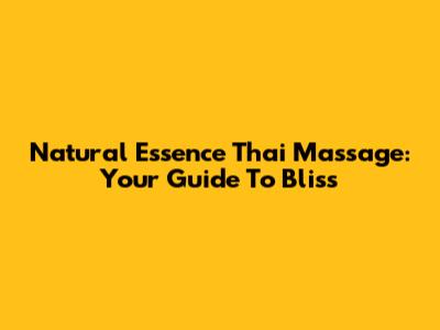 Natural Essence Thai Massage: Your Guide To Bliss