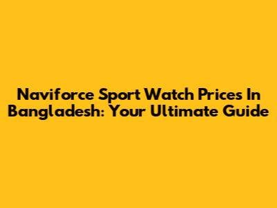 Naviforce Sport Watch Prices In Bangladesh: Your Ultimate Guide