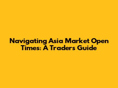 Navigating Asia Market Open Times: A Trader's Guide