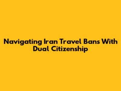 Navigating Iran Travel Bans With Dual Citizenship