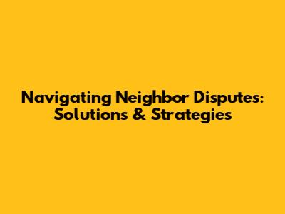 Navigating Neighbor Disputes: Solutions & Strategies