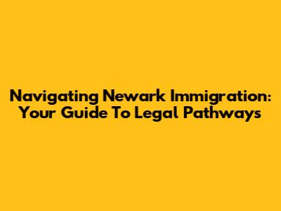 Navigating Newark Immigration: Your Guide To Legal Pathways