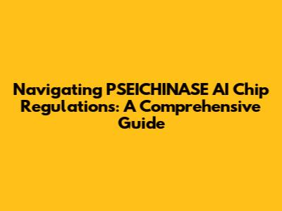 Navigating PSEICHINASE AI Chip Regulations: A Comprehensive Guide