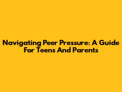 Navigating Peer Pressure: A Guide For Teens And Parents