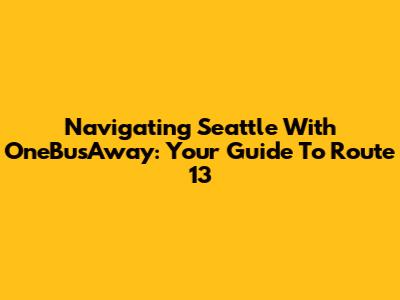 Navigating Seattle With OneBusAway: Your Guide To Route 13