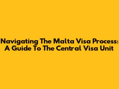 Navigating The Malta Visa Process: A Guide To The Central Visa Unit