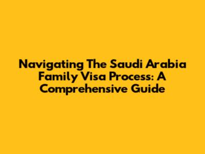 Navigating The Saudi Arabia Family Visa Process: A Comprehensive Guide