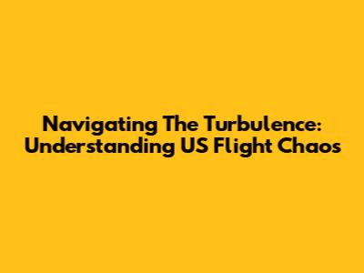 Navigating The Turbulence: Understanding US Flight Chaos