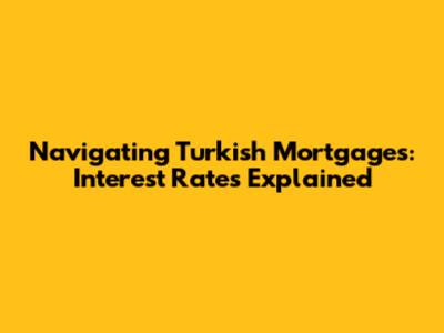 Navigating Turkish Mortgages: Interest Rates Explained