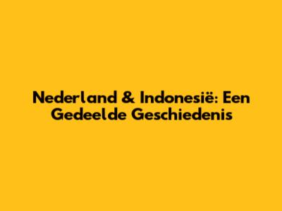 Nederland & Indonesië: Een Gedeelde Geschiedenis