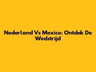 Nederland Vs Mexico: Ontdek De Wedstrijd