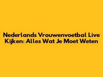 Nederlands Vrouwenvoetbal Live Kijken: Alles Wat Je Moet Weten