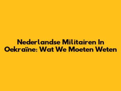 Nederlandse Militairen In Oekraïne: Wat We Moeten Weten