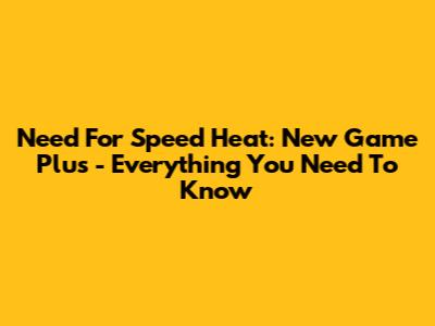 Need For Speed Heat: New Game Plus - Everything You Need To Know