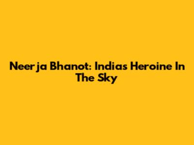 Neerja Bhanot: India's Heroine In The Sky