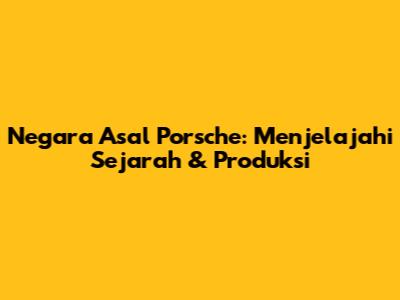 Negara Asal Porsche: Menjelajahi Sejarah & Produksi