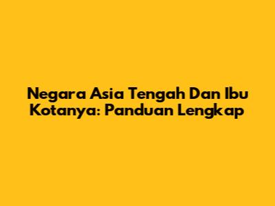 Negara Asia Tengah Dan Ibu Kotanya: Panduan Lengkap