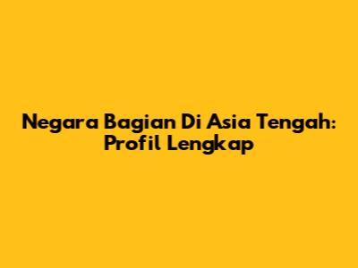 Negara Bagian Di Asia Tengah: Profil Lengkap