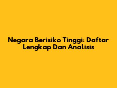 Negara Berisiko Tinggi: Daftar Lengkap Dan Analisis