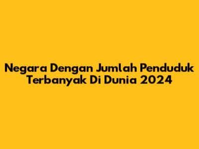 Negara Dengan Jumlah Penduduk Terbanyak Di Dunia 2024