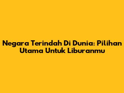 Negara Terindah Di Dunia: Pilihan Utama Untuk Liburanmu
