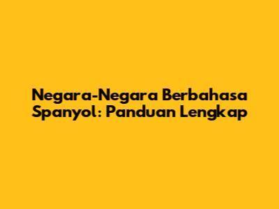 Negara-Negara Berbahasa Spanyol: Panduan Lengkap