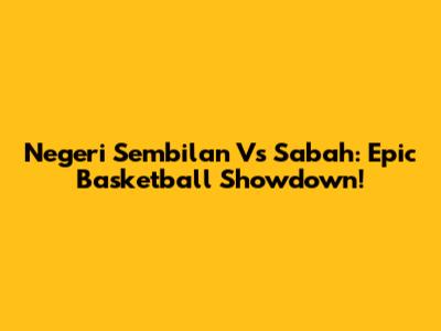 Negeri Sembilan Vs Sabah: Epic Basketball Showdown!