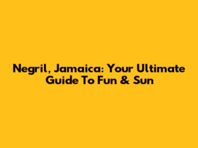 Negril, Jamaica: Your Ultimate Guide To Fun & Sun